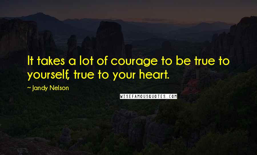 Jandy Nelson Quotes: It takes a lot of courage to be true to yourself, true to your heart.