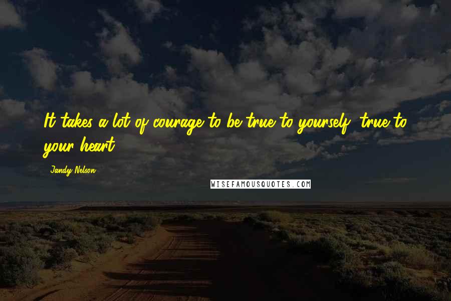 Jandy Nelson Quotes: It takes a lot of courage to be true to yourself, true to your heart.