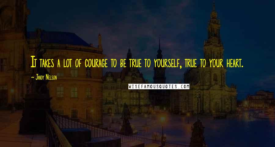 Jandy Nelson Quotes: It takes a lot of courage to be true to yourself, true to your heart.