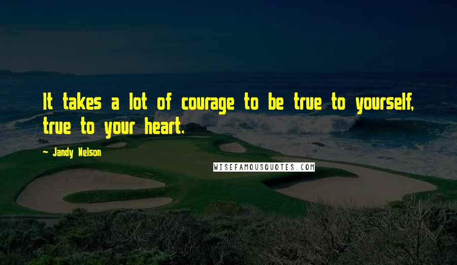 Jandy Nelson Quotes: It takes a lot of courage to be true to yourself, true to your heart.