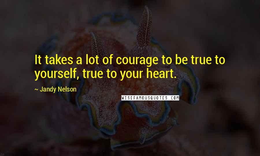 Jandy Nelson Quotes: It takes a lot of courage to be true to yourself, true to your heart.