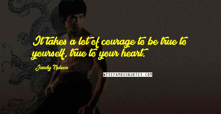 Jandy Nelson Quotes: It takes a lot of courage to be true to yourself, true to your heart.