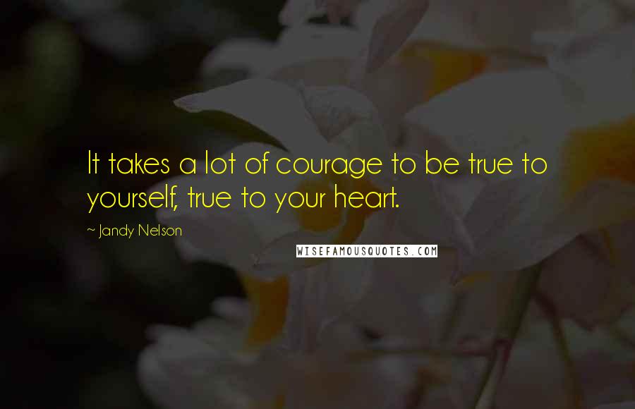 Jandy Nelson Quotes: It takes a lot of courage to be true to yourself, true to your heart.