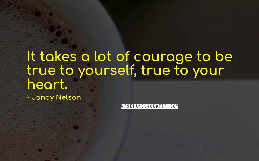 Jandy Nelson Quotes: It takes a lot of courage to be true to yourself, true to your heart.