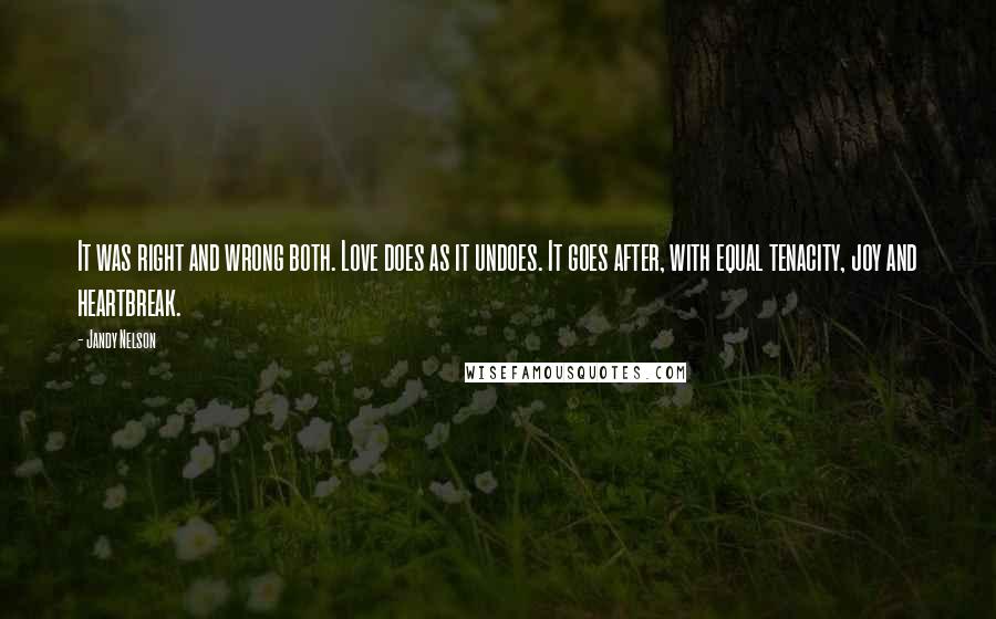 Jandy Nelson Quotes: It was right and wrong both. Love does as it undoes. It goes after, with equal tenacity, joy and heartbreak.