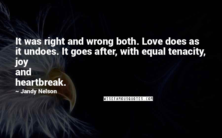Jandy Nelson Quotes: It was right and wrong both. Love does as it undoes. It goes after, with equal tenacity, joy and heartbreak.
