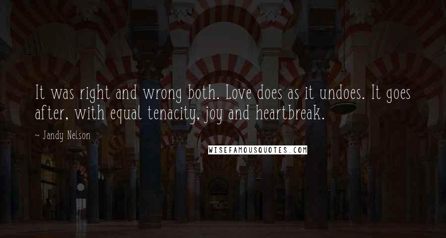 Jandy Nelson Quotes: It was right and wrong both. Love does as it undoes. It goes after, with equal tenacity, joy and heartbreak.