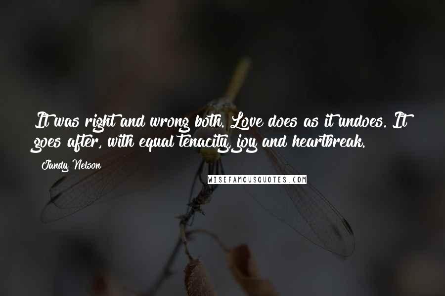 Jandy Nelson Quotes: It was right and wrong both. Love does as it undoes. It goes after, with equal tenacity, joy and heartbreak.