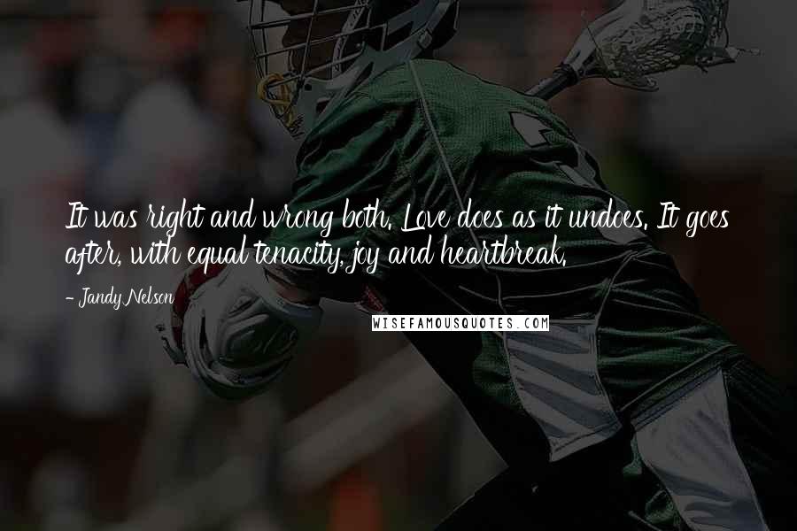 Jandy Nelson Quotes: It was right and wrong both. Love does as it undoes. It goes after, with equal tenacity, joy and heartbreak.