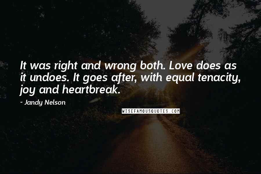 Jandy Nelson Quotes: It was right and wrong both. Love does as it undoes. It goes after, with equal tenacity, joy and heartbreak.