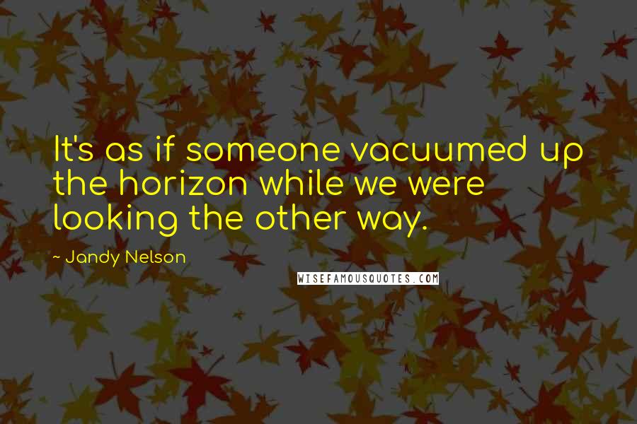Jandy Nelson Quotes: It's as if someone vacuumed up the horizon while we were looking the other way.