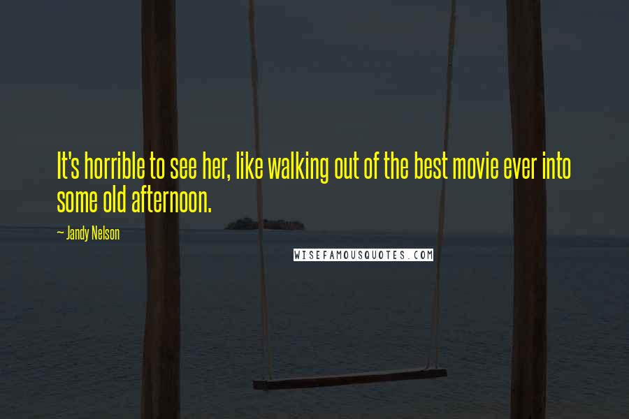 Jandy Nelson Quotes: It's horrible to see her, like walking out of the best movie ever into some old afternoon.