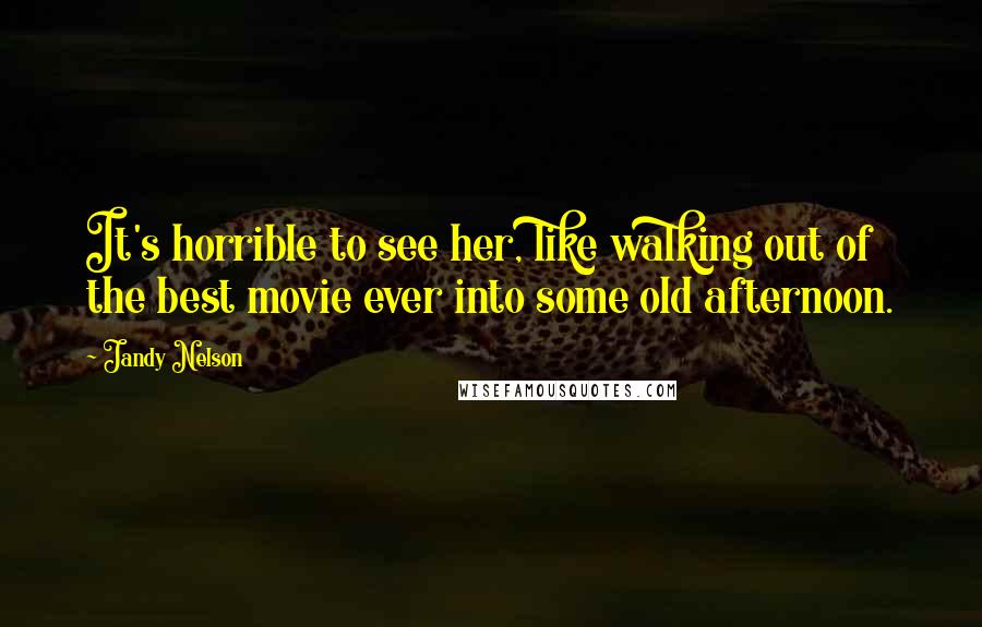 Jandy Nelson Quotes: It's horrible to see her, like walking out of the best movie ever into some old afternoon.