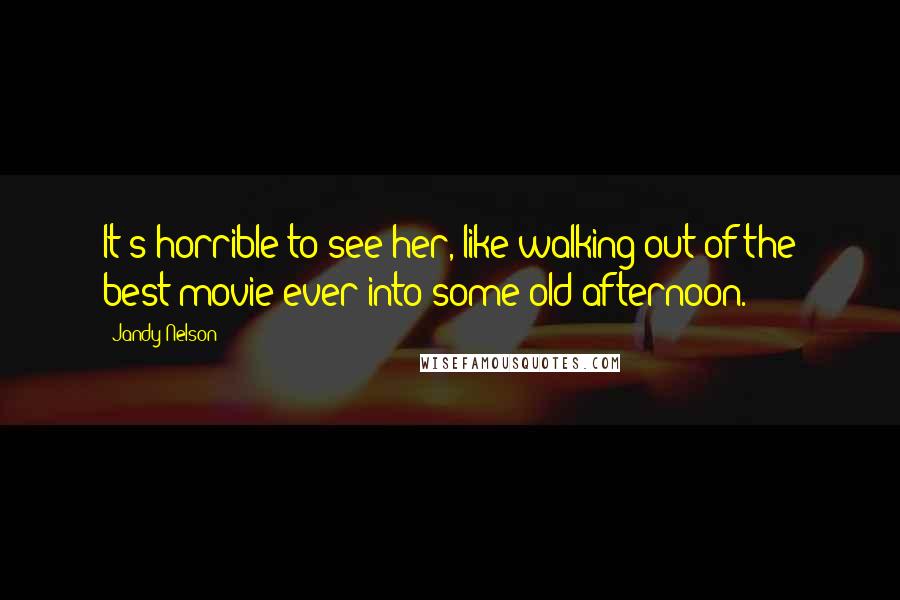 Jandy Nelson Quotes: It's horrible to see her, like walking out of the best movie ever into some old afternoon.