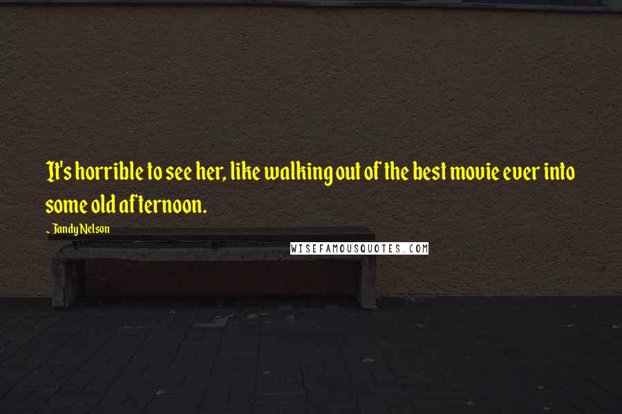 Jandy Nelson Quotes: It's horrible to see her, like walking out of the best movie ever into some old afternoon.