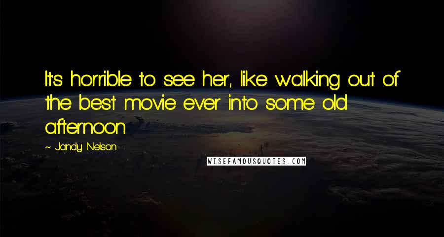 Jandy Nelson Quotes: It's horrible to see her, like walking out of the best movie ever into some old afternoon.