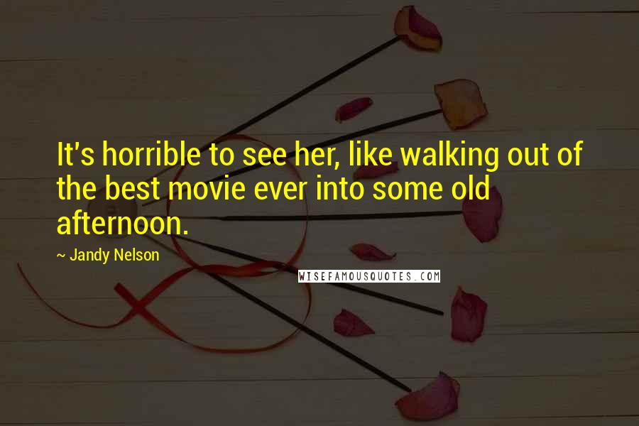 Jandy Nelson Quotes: It's horrible to see her, like walking out of the best movie ever into some old afternoon.