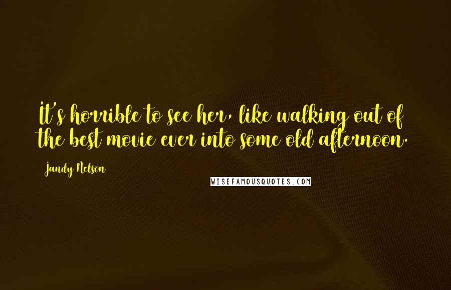 Jandy Nelson Quotes: It's horrible to see her, like walking out of the best movie ever into some old afternoon.