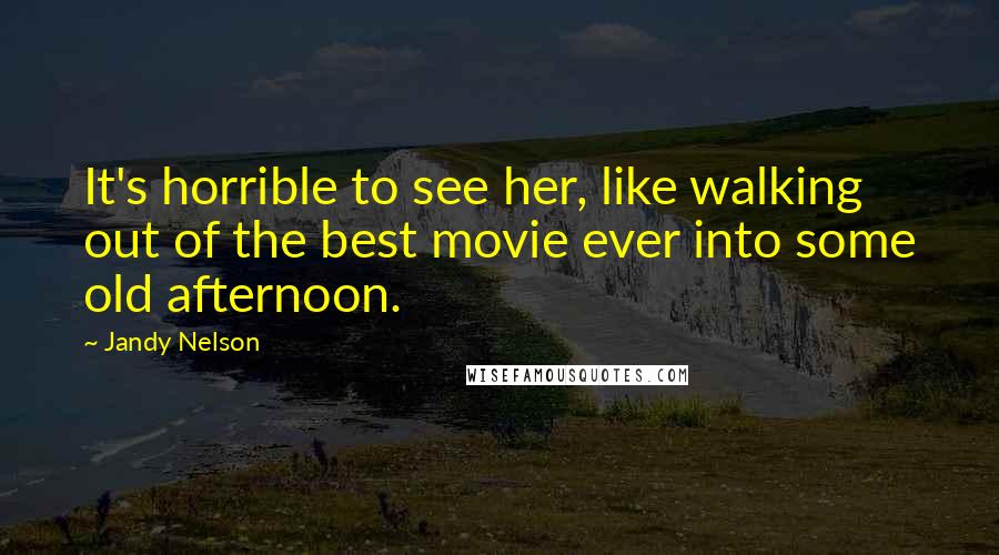 Jandy Nelson Quotes: It's horrible to see her, like walking out of the best movie ever into some old afternoon.