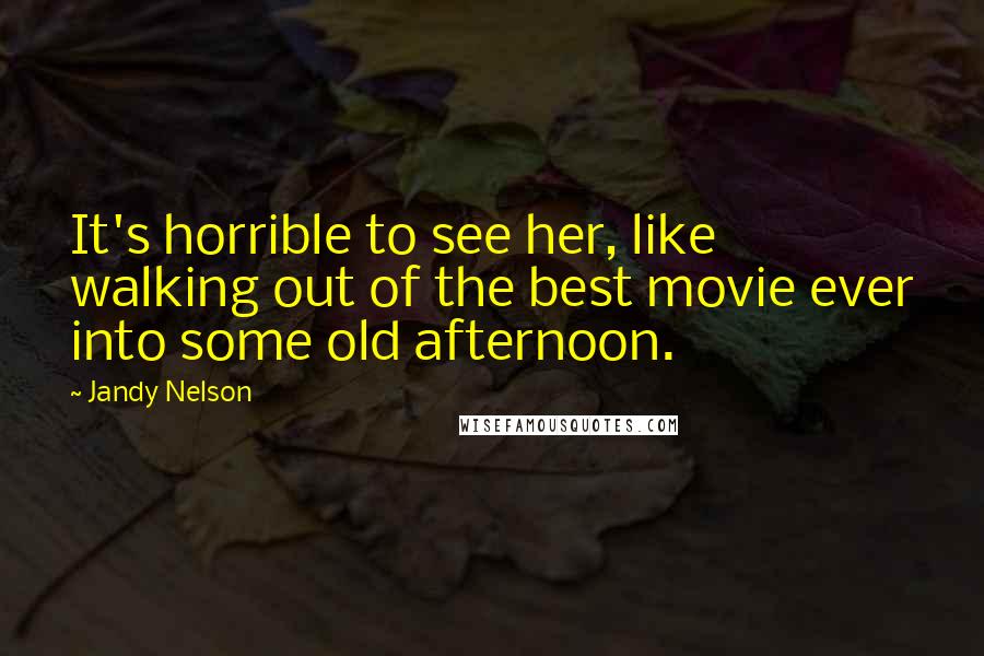 Jandy Nelson Quotes: It's horrible to see her, like walking out of the best movie ever into some old afternoon.
