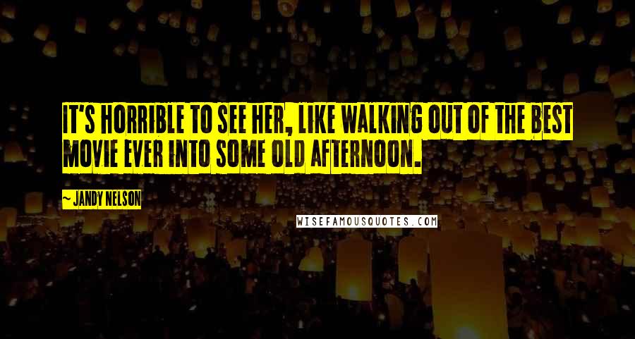 Jandy Nelson Quotes: It's horrible to see her, like walking out of the best movie ever into some old afternoon.