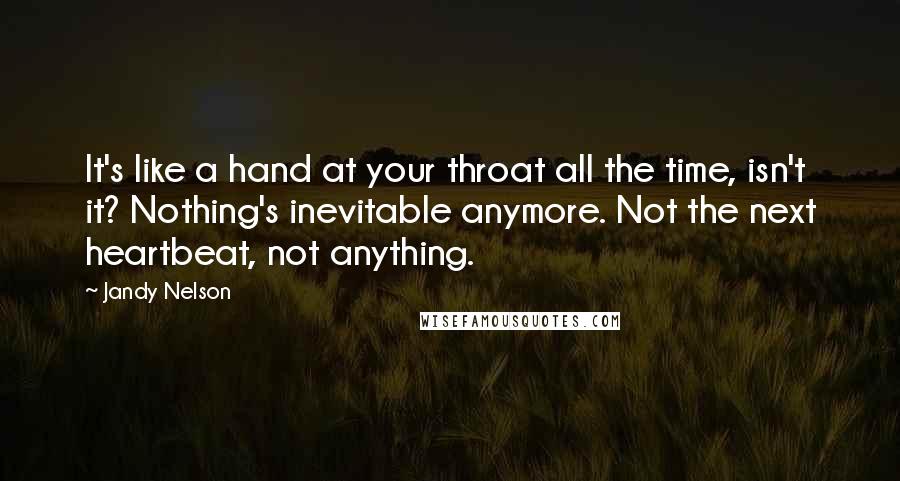 Jandy Nelson Quotes: It's like a hand at your throat all the time, isn't it? Nothing's inevitable anymore. Not the next heartbeat, not anything.
