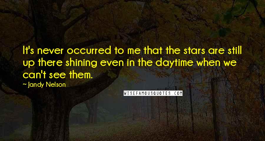 Jandy Nelson Quotes: It's never occurred to me that the stars are still up there shining even in the daytime when we can't see them.