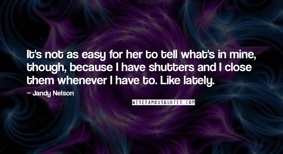 Jandy Nelson Quotes: It's not as easy for her to tell what's in mine, though, because I have shutters and I close them whenever I have to. Like lately.