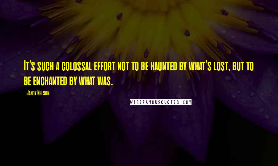 Jandy Nelson Quotes: It's such a colossal effort not to be haunted by what's lost, but to be enchanted by what was.