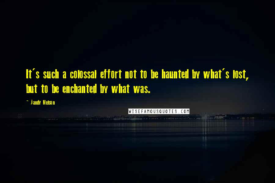 Jandy Nelson Quotes: It's such a colossal effort not to be haunted by what's lost, but to be enchanted by what was.