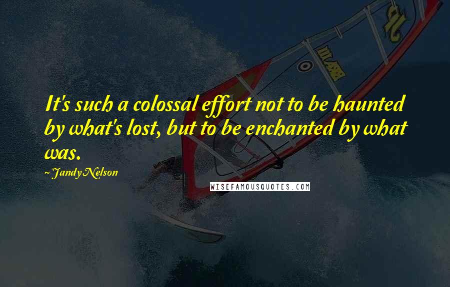 Jandy Nelson Quotes: It's such a colossal effort not to be haunted by what's lost, but to be enchanted by what was.