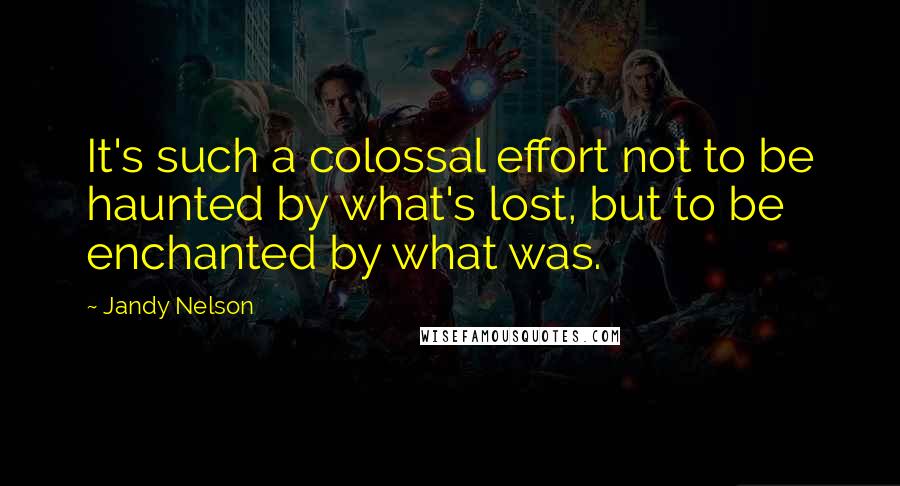 Jandy Nelson Quotes: It's such a colossal effort not to be haunted by what's lost, but to be enchanted by what was.