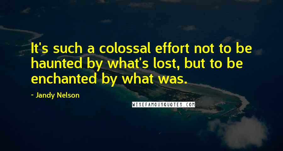 Jandy Nelson Quotes: It's such a colossal effort not to be haunted by what's lost, but to be enchanted by what was.