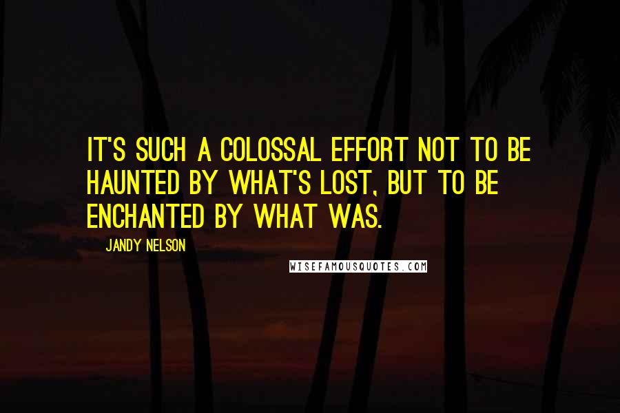 Jandy Nelson Quotes: It's such a colossal effort not to be haunted by what's lost, but to be enchanted by what was.