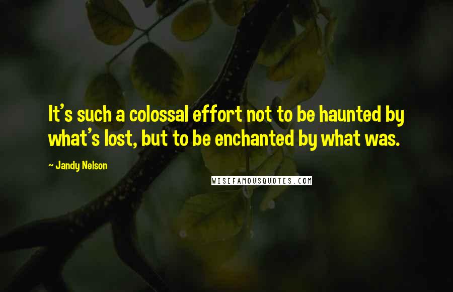 Jandy Nelson Quotes: It's such a colossal effort not to be haunted by what's lost, but to be enchanted by what was.