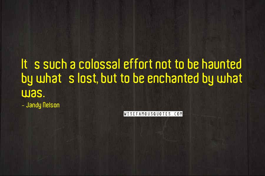 Jandy Nelson Quotes: It's such a colossal effort not to be haunted by what's lost, but to be enchanted by what was.