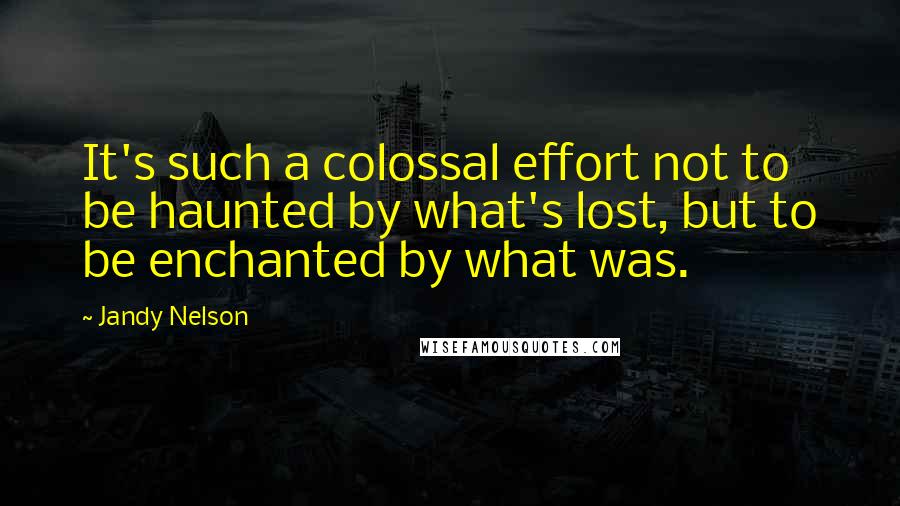 Jandy Nelson Quotes: It's such a colossal effort not to be haunted by what's lost, but to be enchanted by what was.