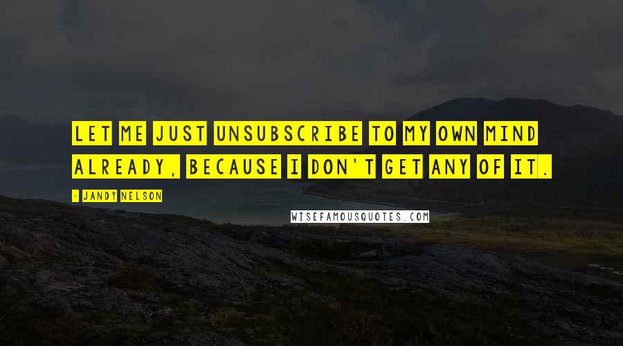 Jandy Nelson Quotes: Let me just unsubscribe to my own mind already, because I don't get any of it.