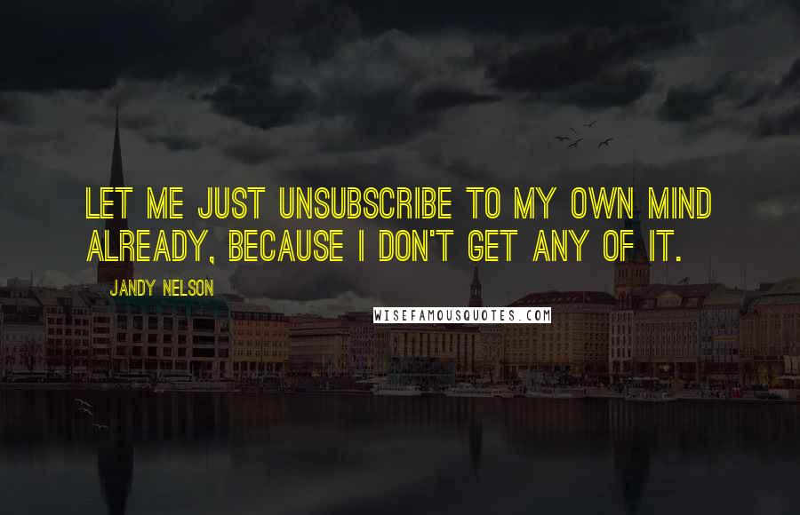 Jandy Nelson Quotes: Let me just unsubscribe to my own mind already, because I don't get any of it.