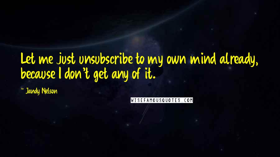 Jandy Nelson Quotes: Let me just unsubscribe to my own mind already, because I don't get any of it.