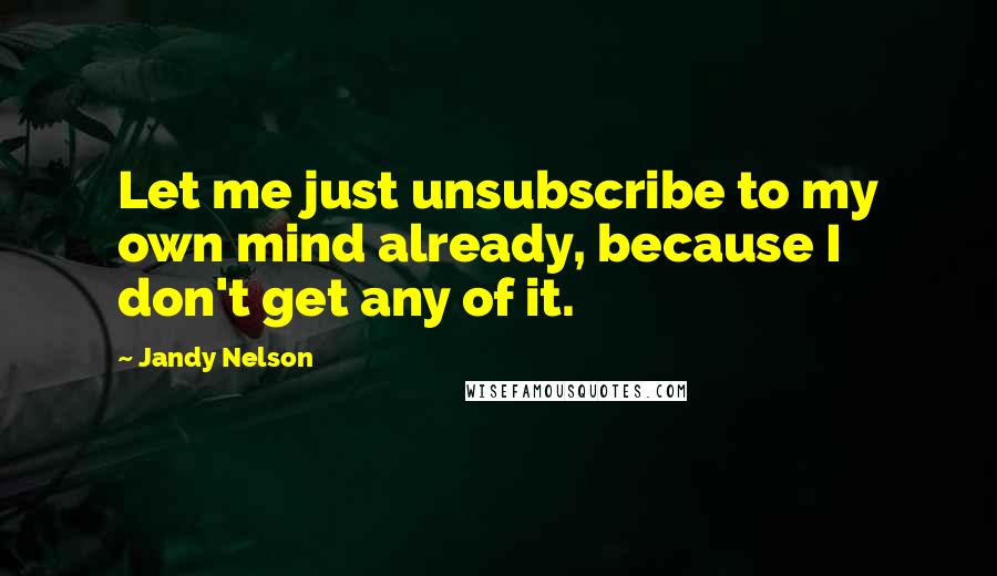 Jandy Nelson Quotes: Let me just unsubscribe to my own mind already, because I don't get any of it.