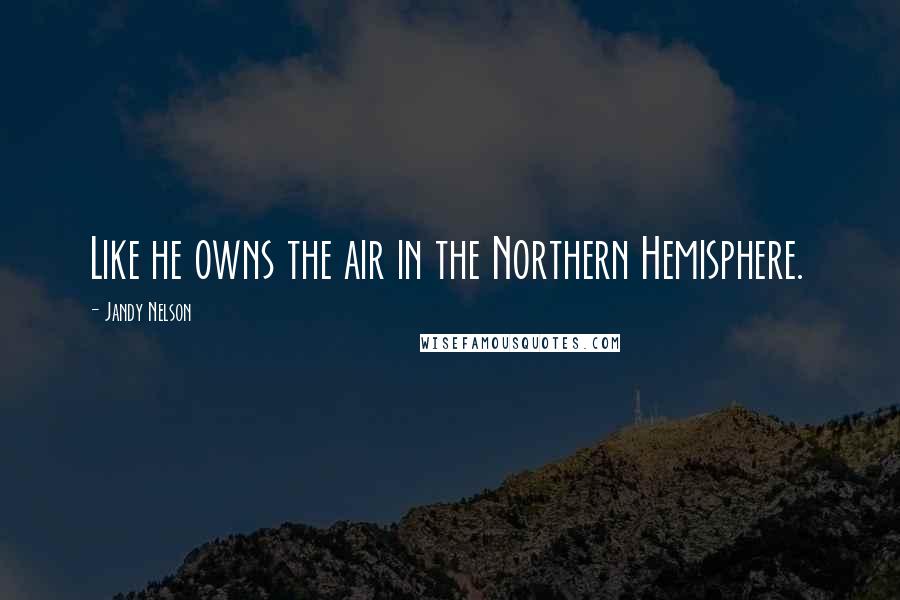 Jandy Nelson Quotes: Like he owns the air in the Northern Hemisphere.