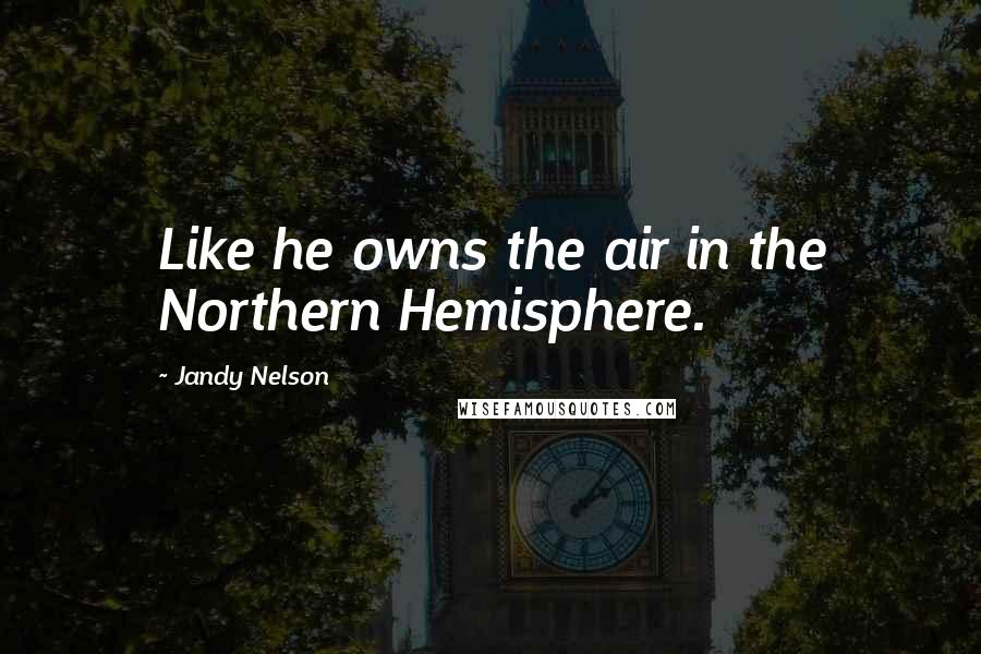 Jandy Nelson Quotes: Like he owns the air in the Northern Hemisphere.