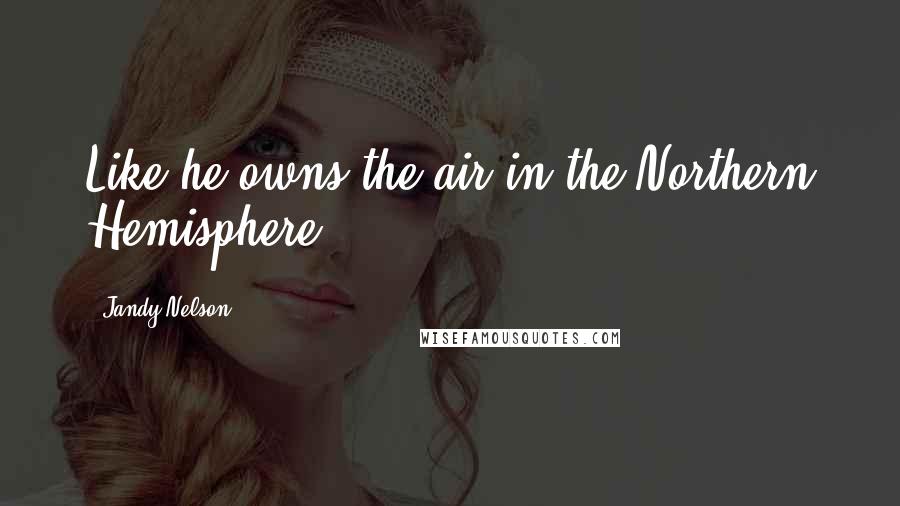 Jandy Nelson Quotes: Like he owns the air in the Northern Hemisphere.