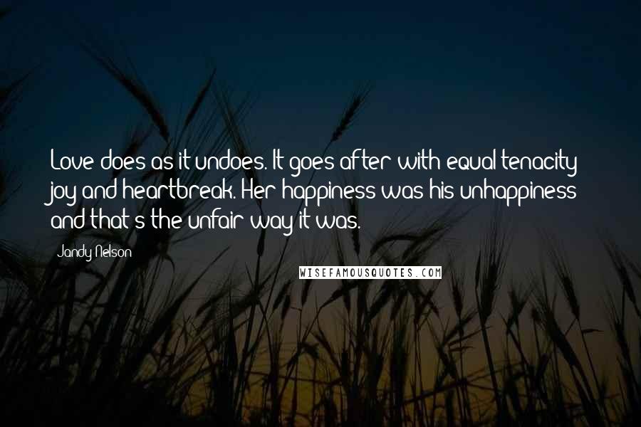 Jandy Nelson Quotes: Love does as it undoes. It goes after with equal tenacity: joy and heartbreak. Her happiness was his unhappiness and that's the unfair way it was.