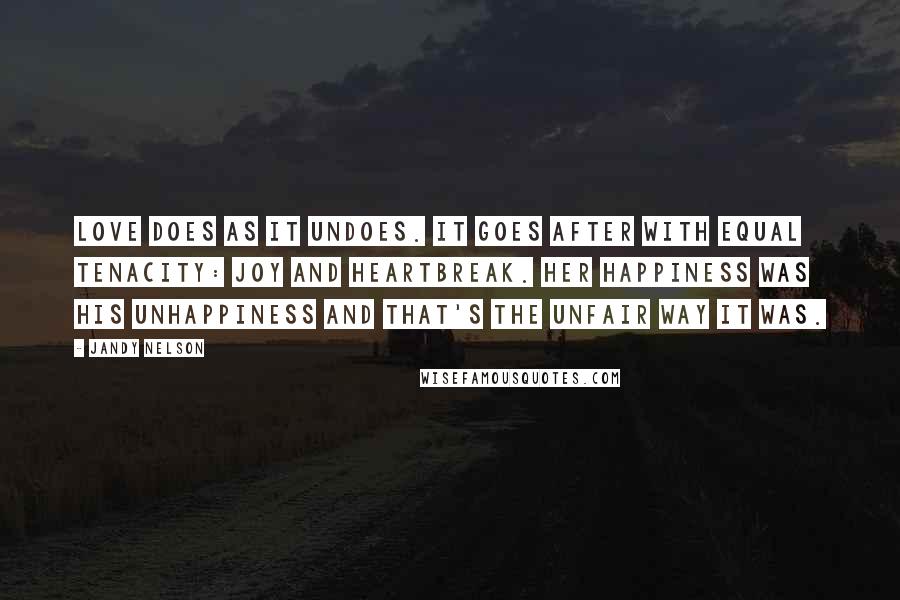 Jandy Nelson Quotes: Love does as it undoes. It goes after with equal tenacity: joy and heartbreak. Her happiness was his unhappiness and that's the unfair way it was.