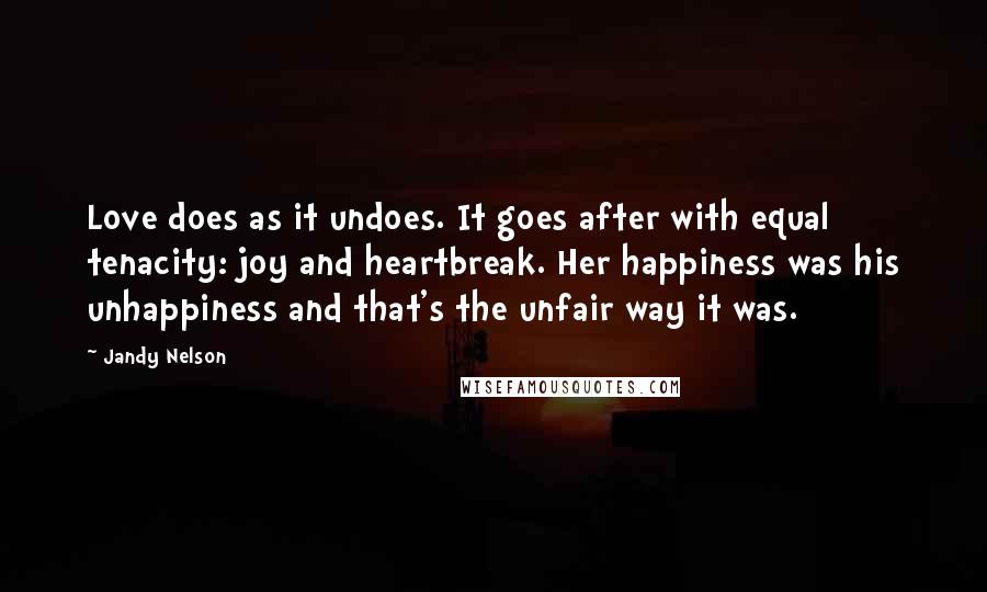 Jandy Nelson Quotes: Love does as it undoes. It goes after with equal tenacity: joy and heartbreak. Her happiness was his unhappiness and that's the unfair way it was.