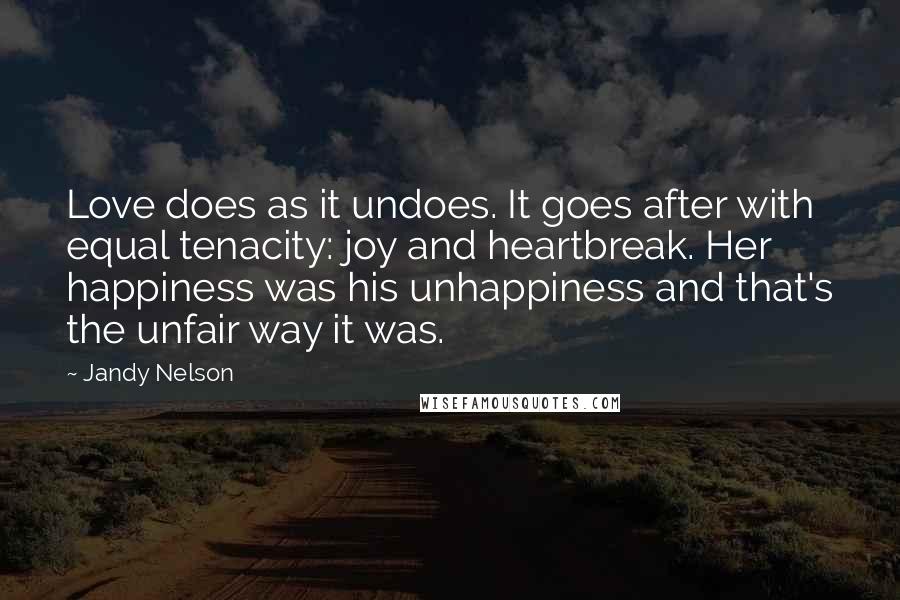 Jandy Nelson Quotes: Love does as it undoes. It goes after with equal tenacity: joy and heartbreak. Her happiness was his unhappiness and that's the unfair way it was.