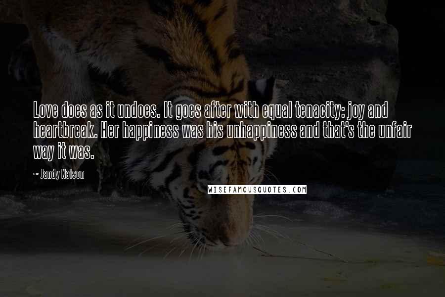 Jandy Nelson Quotes: Love does as it undoes. It goes after with equal tenacity: joy and heartbreak. Her happiness was his unhappiness and that's the unfair way it was.