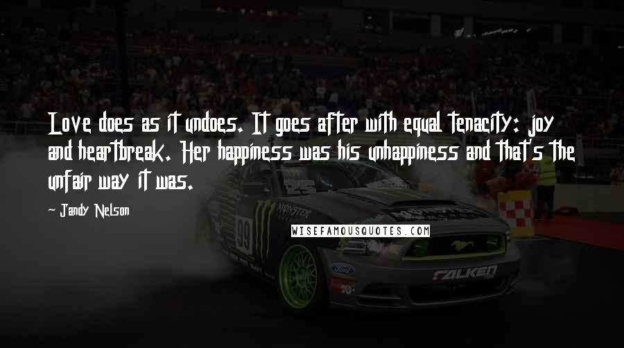 Jandy Nelson Quotes: Love does as it undoes. It goes after with equal tenacity: joy and heartbreak. Her happiness was his unhappiness and that's the unfair way it was.